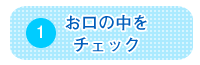 1 お口の中をチェック